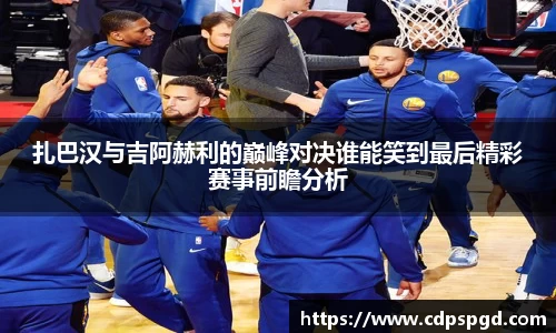 扎巴汉与吉阿赫利的巅峰对决谁能笑到最后精彩赛事前瞻分析